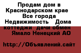 Продам дом в Краснодарском крае - Все города Недвижимость » Дома, коттеджи, дачи обмен   . Ямало-Ненецкий АО